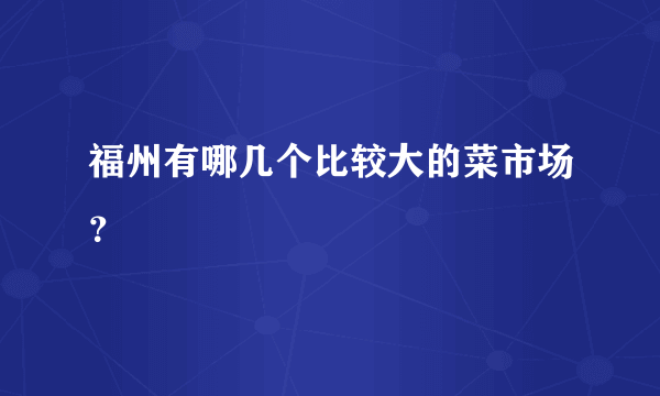 福州有哪几个比较大的菜市场？