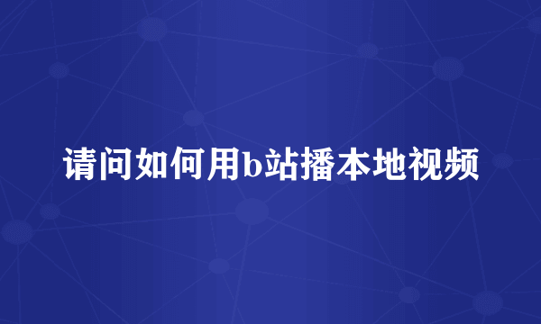 请问如何用b站播本地视频