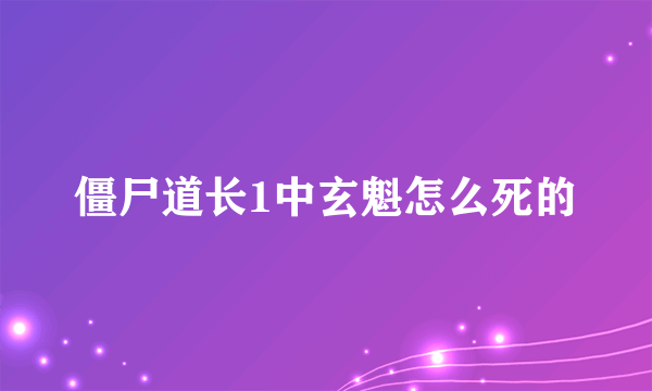 僵尸道长1中玄魁怎么死的