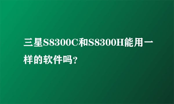 三星S8300C和S8300H能用一样的软件吗？