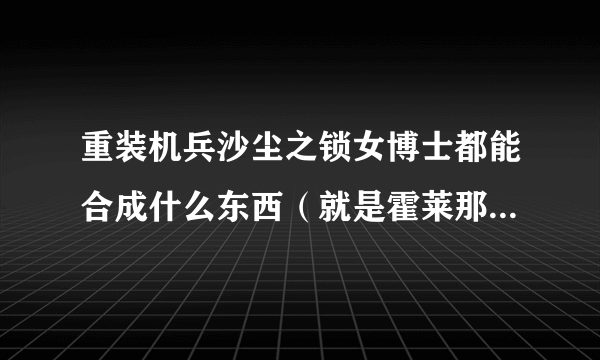 重装机兵沙尘之锁女博士都能合成什么东西（就是霍莱那个女博士）