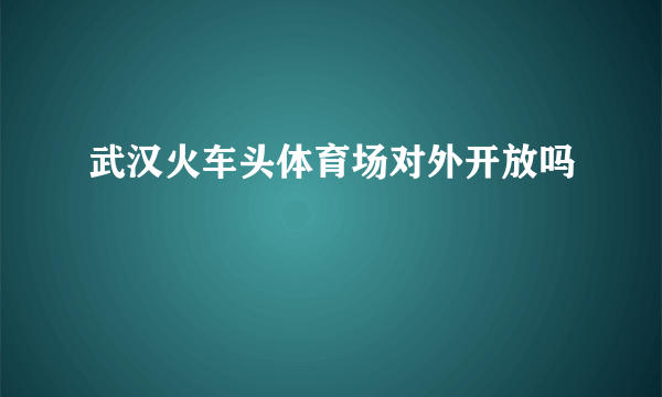 武汉火车头体育场对外开放吗