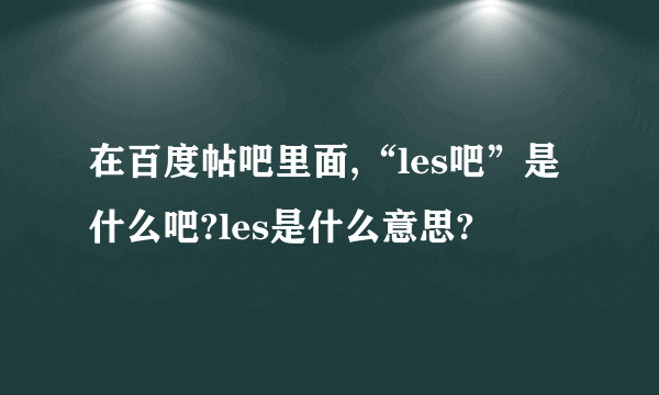 在百度帖吧里面,“les吧”是什么吧?les是什么意思?