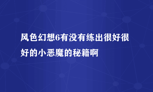 风色幻想6有没有练出很好很好的小恶魔的秘籍啊