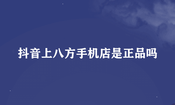 抖音上八方手机店是正品吗