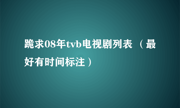 跪求08年tvb电视剧列表 （最好有时间标注）