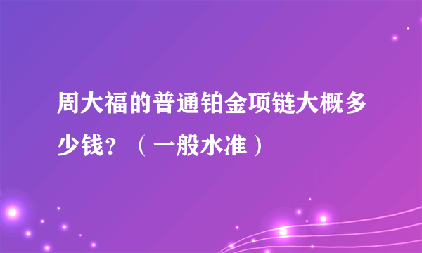 周大福的普通铂金项链大概多少钱？（一般水准）