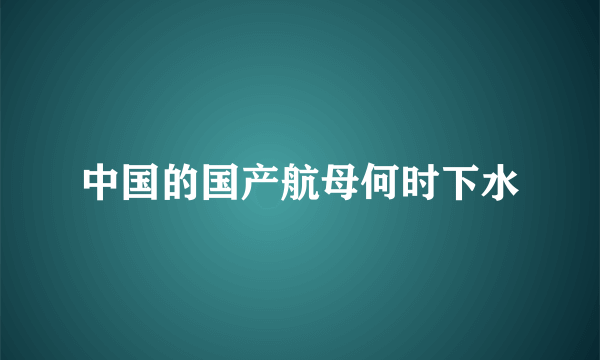 中国的国产航母何时下水