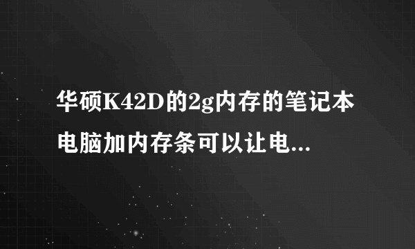 华硕K42D的2g内存的笔记本电脑加内存条可以让电脑运行快不，可以加好大的内存条