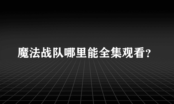 魔法战队哪里能全集观看？