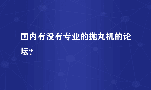 国内有没有专业的抛丸机的论坛？