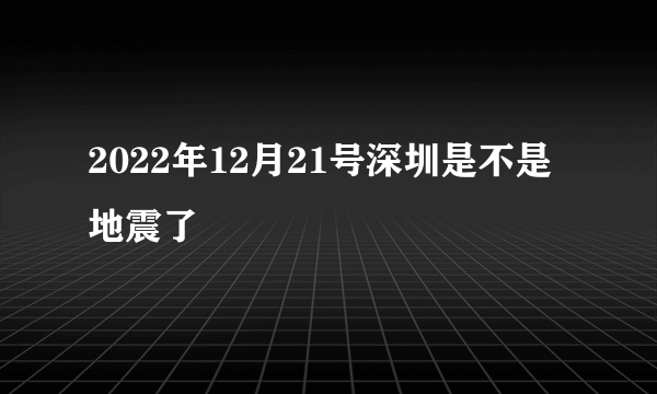 2022年12月21号深圳是不是地震了