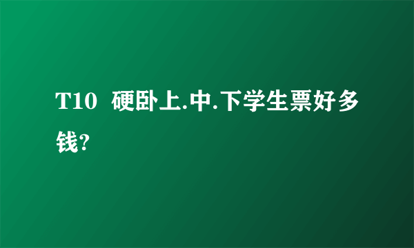 T10  硬卧上.中.下学生票好多钱?