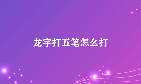 龙字打五笔怎么打