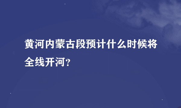 黄河内蒙古段预计什么时候将全线开河？