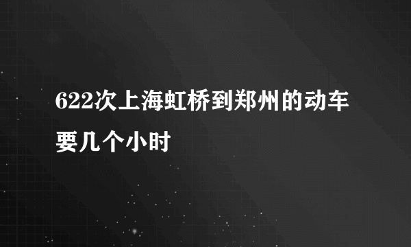 622次上海虹桥到郑州的动车要几个小时