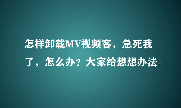 怎样卸载MV视频客，急死我了，怎么办？大家给想想办法。