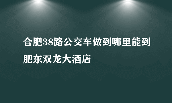 合肥38路公交车做到哪里能到肥东双龙大酒店