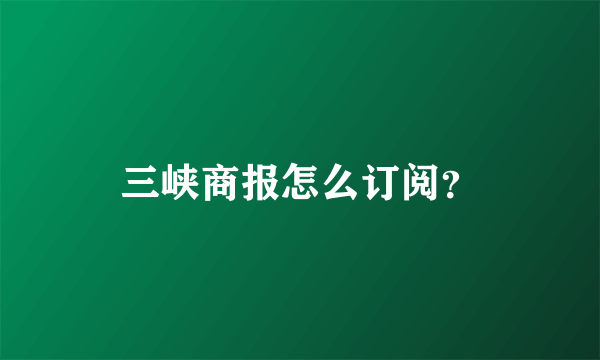 三峡商报怎么订阅？