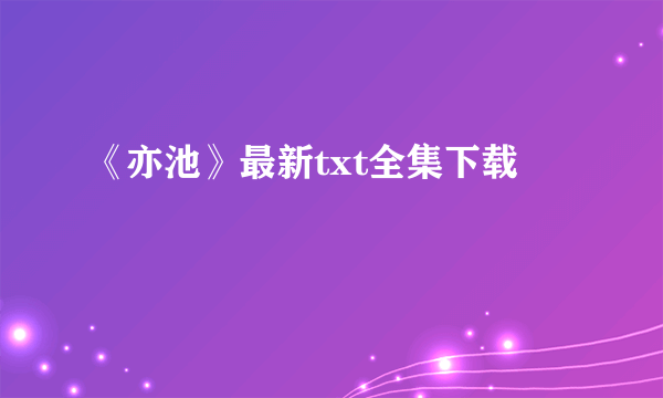 《亦池》最新txt全集下载