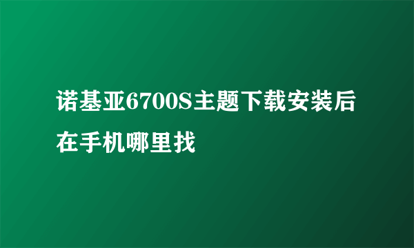 诺基亚6700S主题下载安装后在手机哪里找