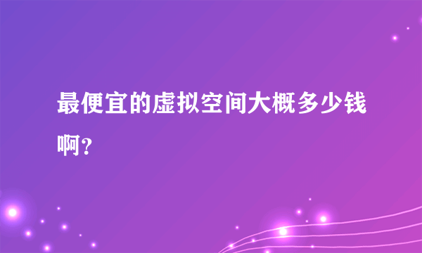 最便宜的虚拟空间大概多少钱啊？