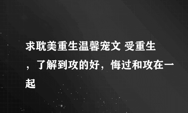 求耽美重生温馨宠文 受重生，了解到攻的好，悔过和攻在一起