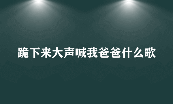 跪下来大声喊我爸爸什么歌