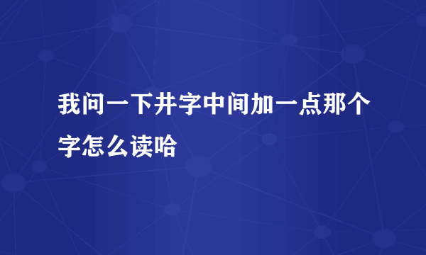 我问一下井字中间加一点那个字怎么读哈