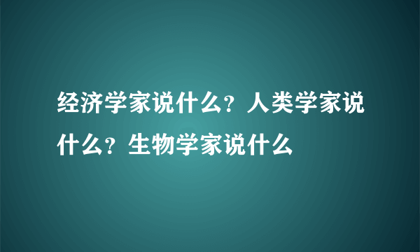 经济学家说什么？人类学家说什么？生物学家说什么