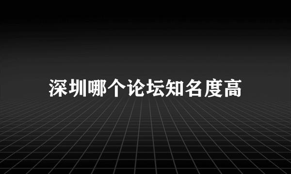 深圳哪个论坛知名度高