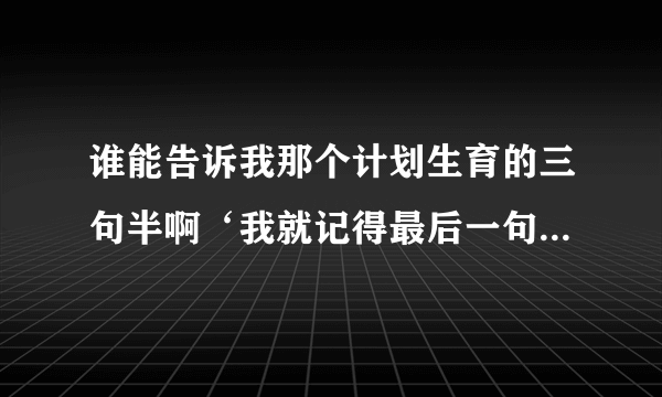 谁能告诉我那个计划生育的三句半啊‘我就记得最后一句是“带套”