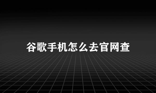 谷歌手机怎么去官网查