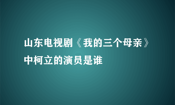 山东电视剧《我的三个母亲》中柯立的演员是谁