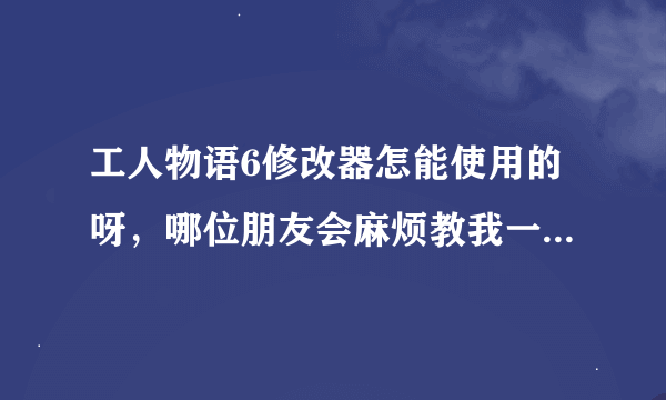 工人物语6修改器怎能使用的呀，哪位朋友会麻烦教我一下，小弟感激不尽