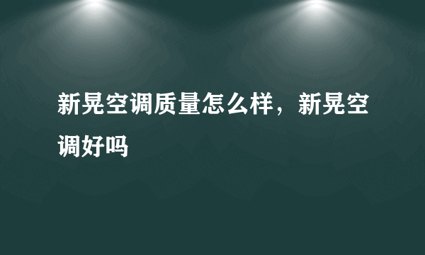 新晃空调质量怎么样，新晃空调好吗