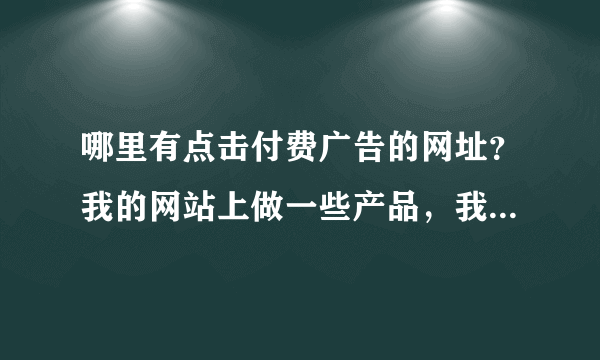 哪里有点击付费广告的网址？我的网站上做一些产品，我们在网站或论坛上做一些链接广告推广。