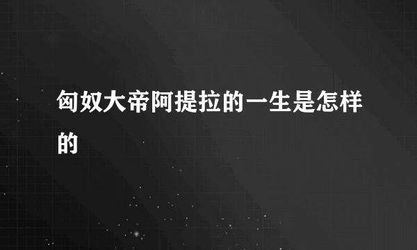 匈奴大帝阿提拉的一生是怎样的