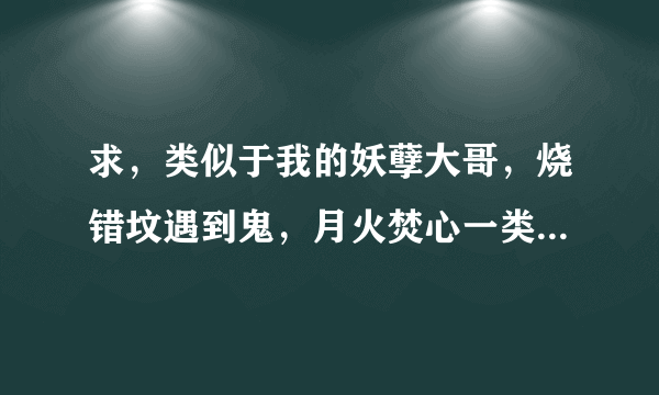 求，类似于我的妖孽大哥，烧错坟遇到鬼，月火焚心一类的文章。谢谢