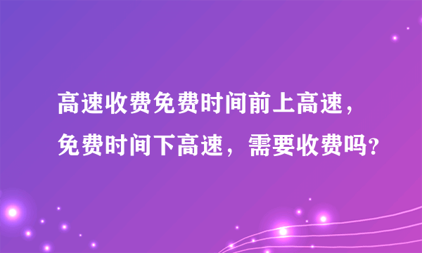 高速收费免费时间前上高速，免费时间下高速，需要收费吗？