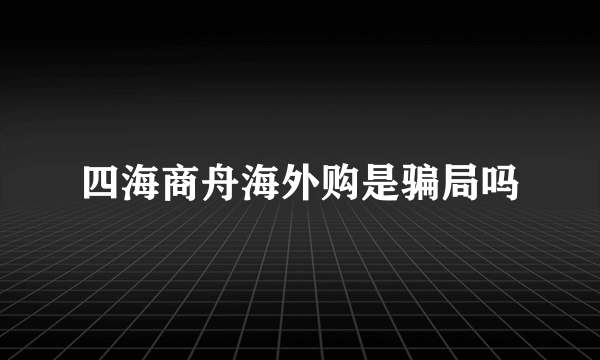 四海商舟海外购是骗局吗