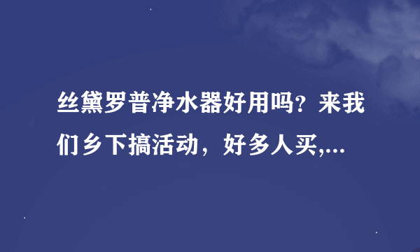 丝黛罗普净水器好用吗？来我们乡下搞活动，好多人买,品质怎么样？