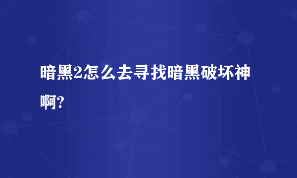 暗黑2怎么去寻找暗黑破坏神啊?