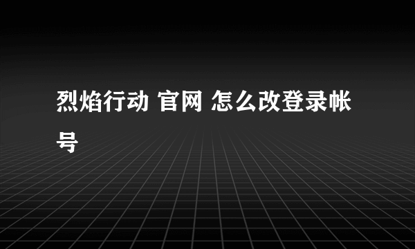 烈焰行动 官网 怎么改登录帐号