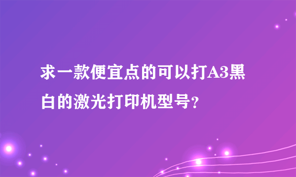 求一款便宜点的可以打A3黑白的激光打印机型号？