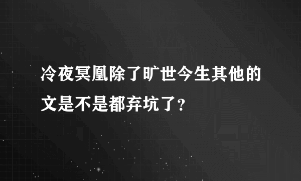 冷夜冥凰除了旷世今生其他的文是不是都弃坑了？