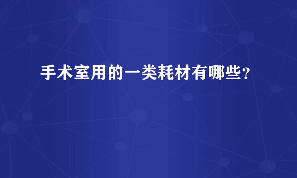 手术室用的一类耗材有哪些？