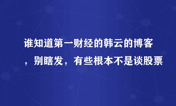 谁知道第一财经的韩云的博客，别瞎发，有些根本不是谈股票