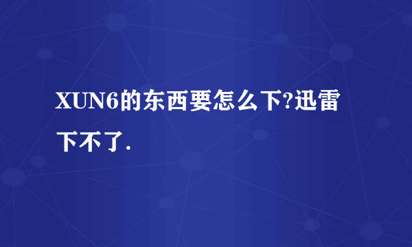 XUN6的东西要怎么下?迅雷下不了.