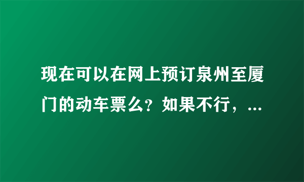 现在可以在网上预订泉州至厦门的动车票么？如果不行，还有其他可以预订车票的方式么？听说打12580可以预订